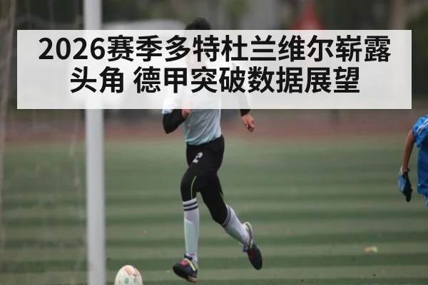2026赛季多特杜兰维尔崭露头角 德甲突破数据展望