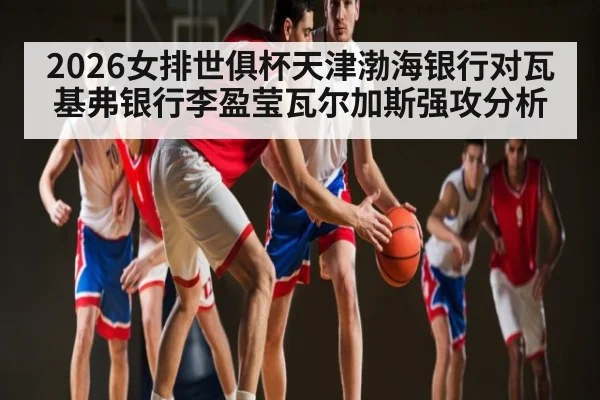 2026女排世俱杯天津渤海银行对瓦基弗银行李盈莹瓦尔加斯强攻分析